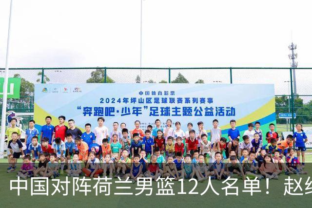 中国对阵荷兰男篮12人名单！赵继伟胡金秋等9人缺席，CCTV5+直播